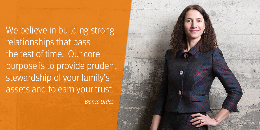 Left: Image of Bianca Urdes; Right: We believe in building strong relationships that pass the test of time.  Our core purpose is to provide prudent stewardship of your family’s assets and to earn your trust. – Bianca Urdes