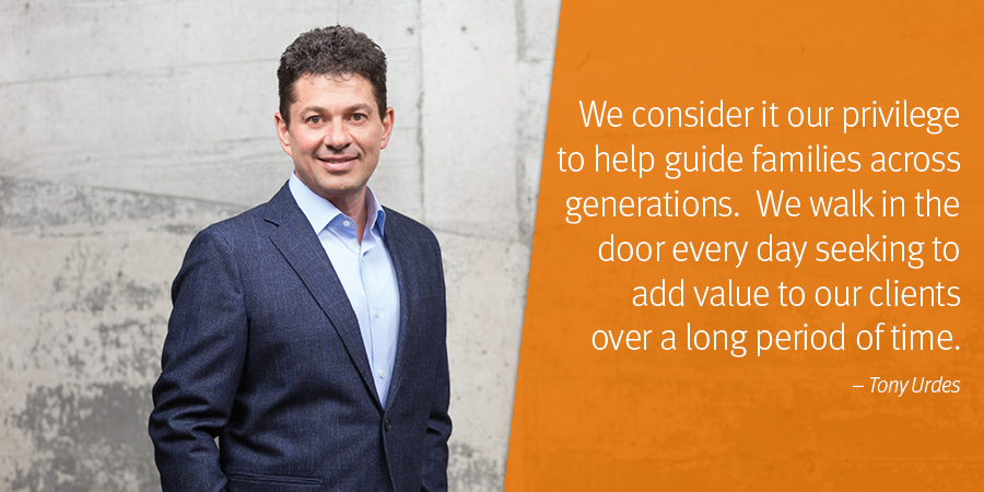 Left: Image of Tony Urdes; Right: We consider it our privilege to help guide families across generations.  We walk in the door every day seeking to add value to our clients over a long period of time. – Tony Urdes